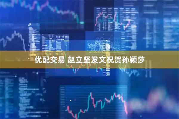 优配交易 赵立坚发文祝贺孙颖莎