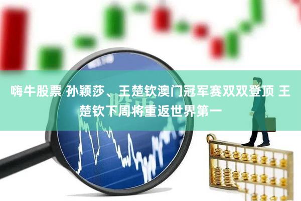 嗨牛股票 孙颖莎、王楚钦澳门冠军赛双双登顶 王楚钦下周将重返世界第一