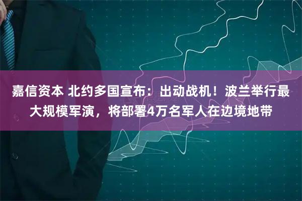嘉信资本 北约多国宣布：出动战机！波兰举行最大规模军演，将部署4万名军人在边境地带