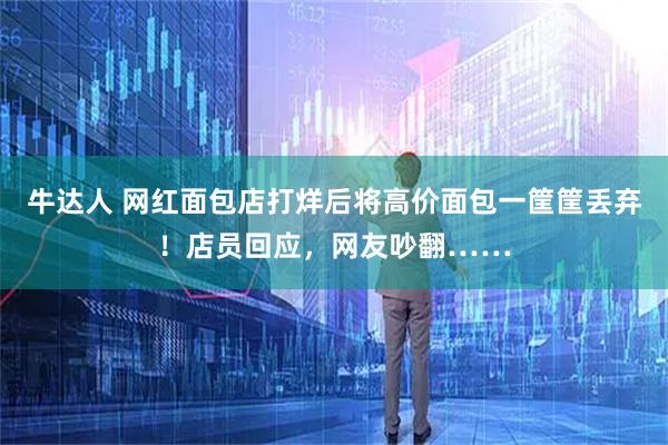 牛达人 网红面包店打烊后将高价面包一筐筐丢弃！店员回应，网友吵翻……