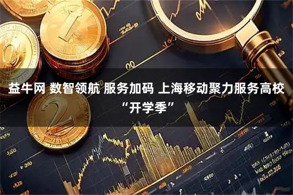 益牛网 数智领航 服务加码 上海移动聚力服务高校“开学季”