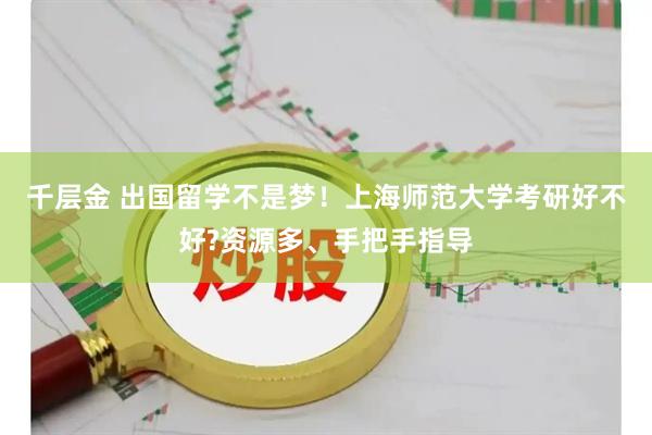 千层金 出国留学不是梦！上海师范大学考研好不好?资源多、手把手指导