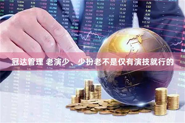 冠达管理 老演少、少扮老不是仅有演技就行的