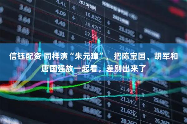 信钰配资 同样演“朱元璋”，把陈宝国、胡军和唐国强放一起看，差别出来了