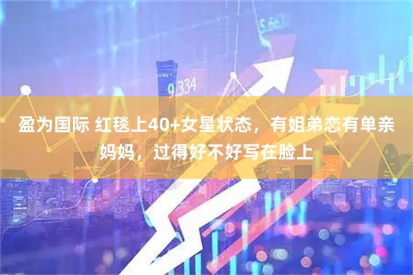 盈为国际 红毯上40+女星状态，有姐弟恋有单亲妈妈，过得好不好写在脸上