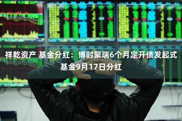 祥乾资产 基金分红：博时聚瑞6个月定开债发起式基金9月17日分红