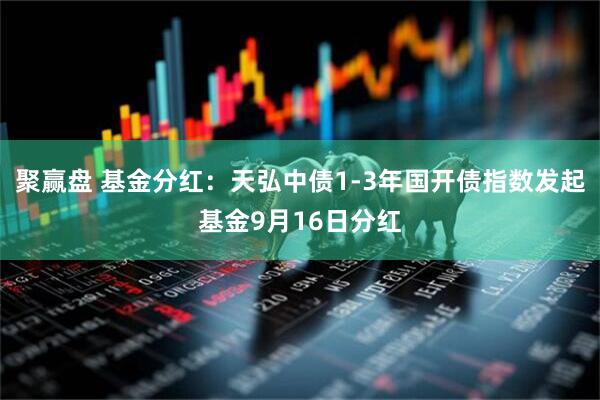 聚赢盘 基金分红：天弘中债1-3年国开债指数发起基金9月16日分红