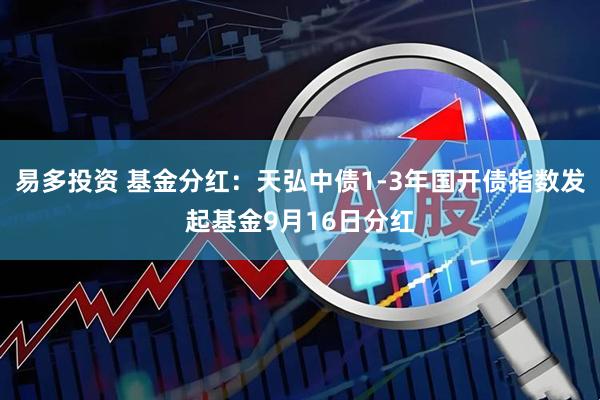 易多投资 基金分红：天弘中债1-3年国开债指数发起基金9月16日分红