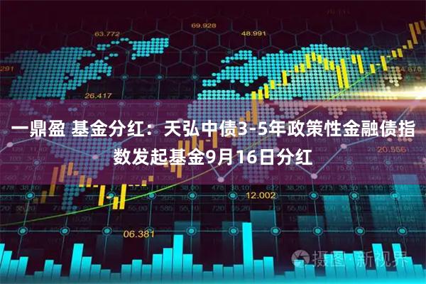 一鼎盈 基金分红：天弘中债3-5年政策性金融债指数发起基金9月16日分红
