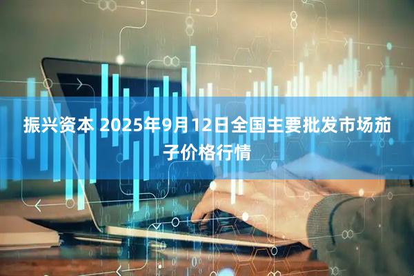 振兴资本 2025年9月12日全国主要批发市场茄子价格行情