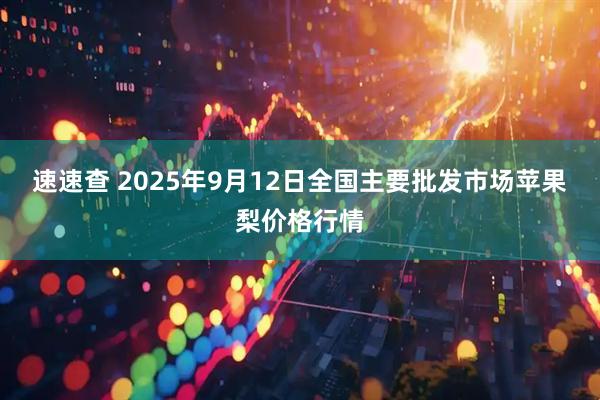 速速查 2025年9月12日全国主要批发市场苹果梨价格行情