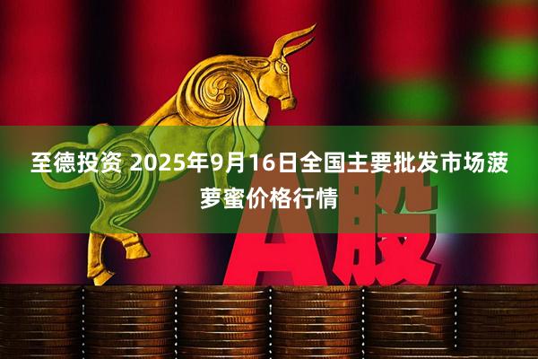 至德投资 2025年9月16日全国主要批发市场菠萝蜜价格行情