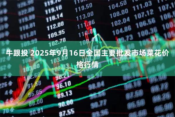 牛跟投 2025年9月16日全国主要批发市场菜花价格行情