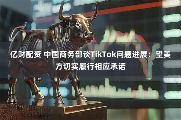 亿财配资 中国商务部谈TikTok问题进展：望美方切实履行相应承诺