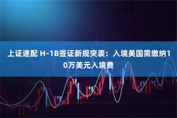 上证速配 H-1B签证新规突袭：入境美国需缴纳10万美元入境费