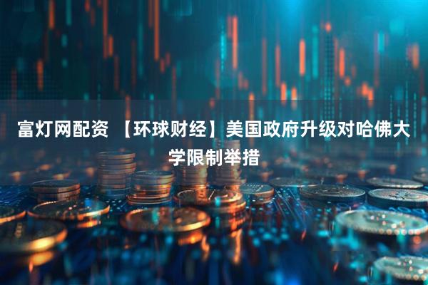 富灯网配资 【环球财经】美国政府升级对哈佛大学限制举措
