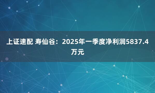 上证速配 寿仙谷：2025年一季度净利润5837.4万元