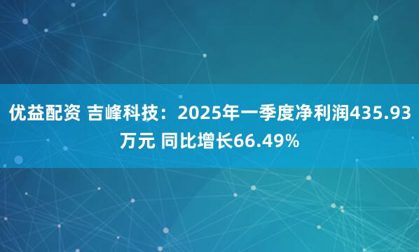 优益配资 吉峰科技：2025年一季度净利润435.93万元 同比增长66.49%