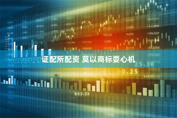 证配所配资 莫以商标耍心机