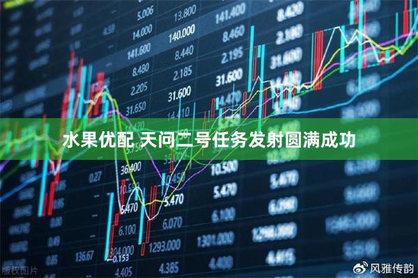 水果优配 天问二号任务发射圆满成功