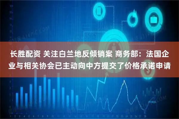 长胜配资 关注白兰地反倾销案 商务部：法国企业与相关协会已主动向中方提交了价格承诺申请