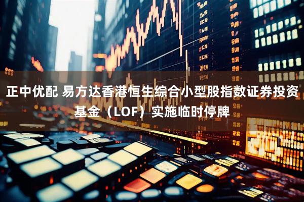 正中优配 易方达香港恒生综合小型股指数证券投资基金（LOF）实施临时停牌