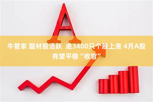 牛管家 题材股活跃  逾3400只个股上涨 4月A股有望平稳“收官”
