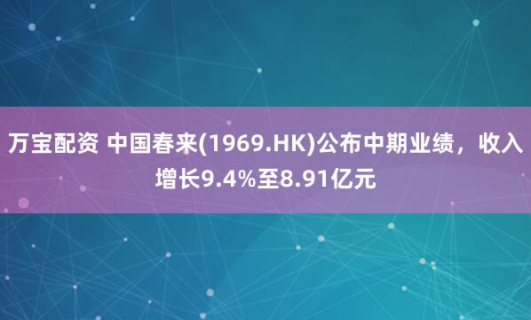 万宝配资 中国春来(1969.HK)公布中期业绩，收入增长9.4%至8.91亿元