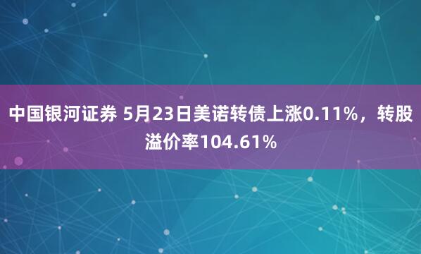 中国银河证券 5月23日美诺转债上涨0.11%，转股溢价率104.61%