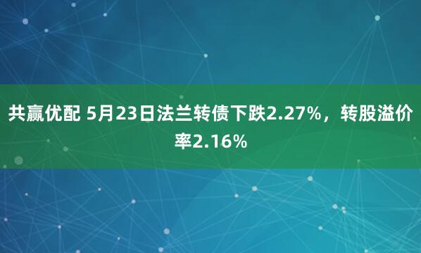 共赢优配 5月23日法兰转债下跌2.27%，转股溢价率2.16%