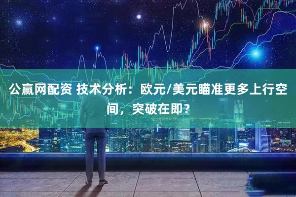 公赢网配资 技术分析：欧元/美元瞄准更多上行空间，突破在即？