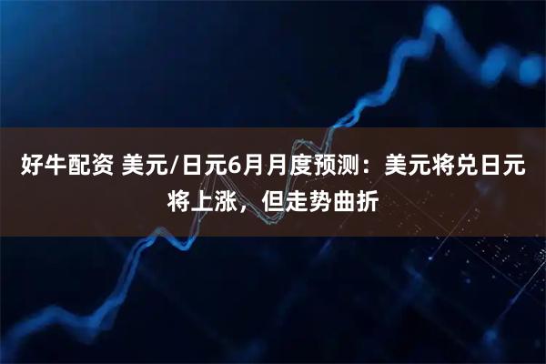 好牛配资 美元/日元6月月度预测：美元将兑日元将上涨，但走势曲折