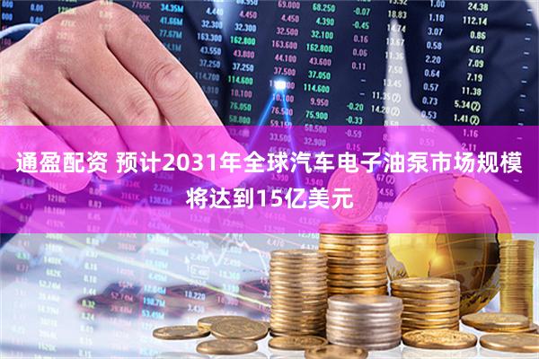 通盈配资 预计2031年全球汽车电子油泵市场规模将达到15亿美元