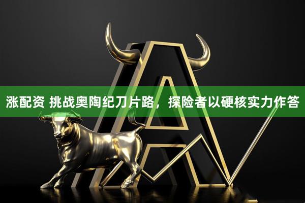 涨配资 挑战奥陶纪刀片路，探险者以硬核实力作答