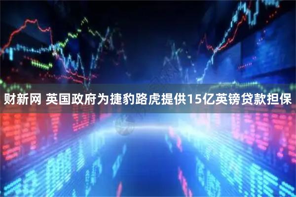 财新网 英国政府为捷豹路虎提供15亿英镑贷款担保