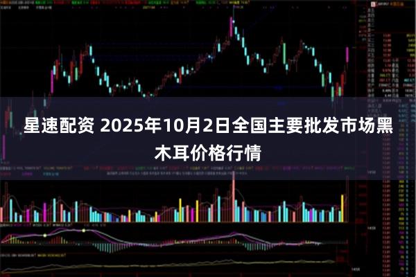 星速配资 2025年10月2日全国主要批发市场黑木耳价格行情