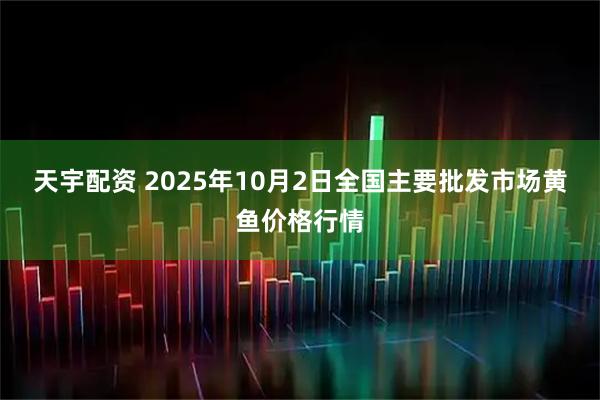 天宇配资 2025年10月2日全国主要批发市场黄鱼价格行情