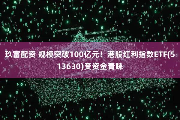 玖富配资 规模突破100亿元！港股红利指数ETF(513630)受资金青睐