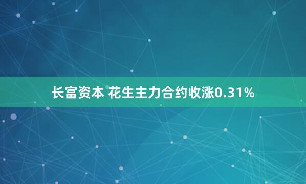 长富资本 花生主力合约收涨0.31%