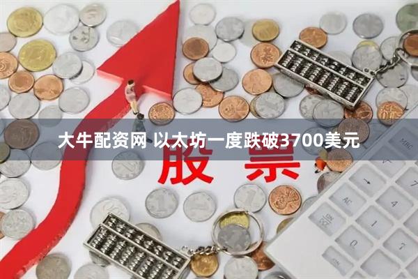 大牛配资网 以太坊一度跌破3700美元