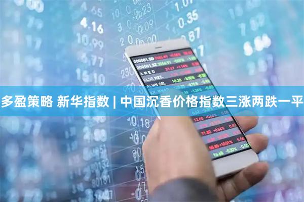 多盈策略 新华指数 | 中国沉香价格指数三涨两跌一平