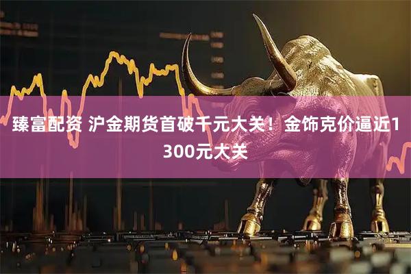 臻富配资 沪金期货首破千元大关！金饰克价逼近1300元大关