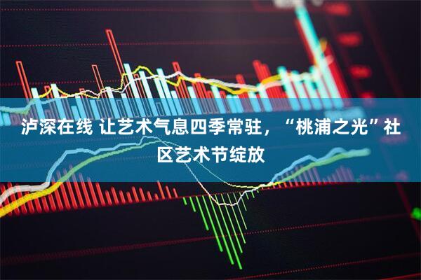 泸深在线 让艺术气息四季常驻，“桃浦之光”社区艺术节绽放
