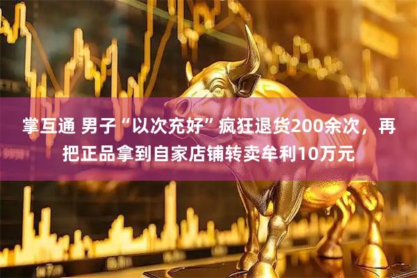 掌互通 男子“以次充好”疯狂退货200余次，再把正品拿到自家店铺转卖牟利10万元