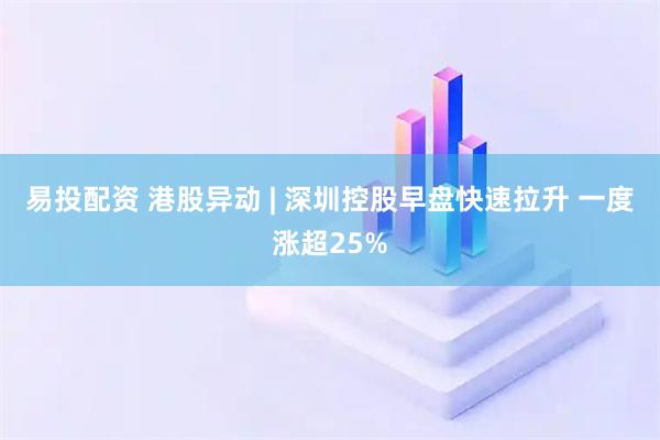易投配资 港股异动 | 深圳控股早盘快速拉升 一度涨超25%