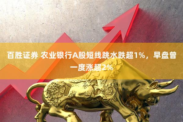 百胜证券 农业银行A股短线跳水跌超1%，早盘曾一度涨超2%
