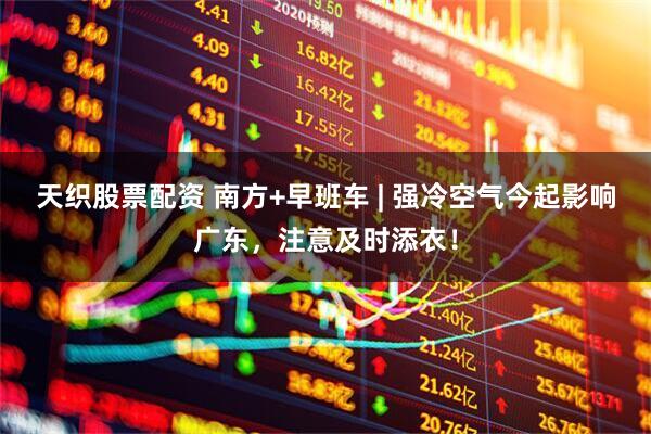 天织股票配资 南方+早班车 | 强冷空气今起影响广东，注意及时添衣！