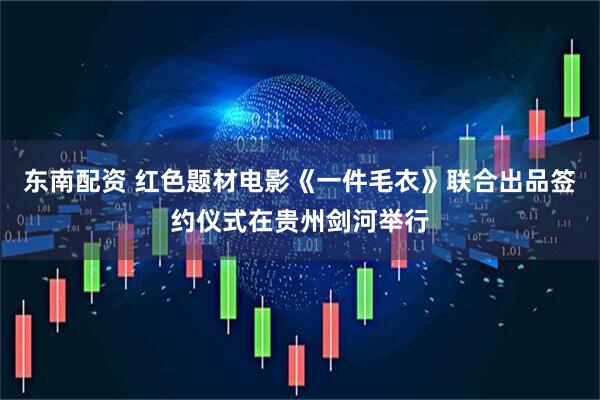东南配资 红色题材电影《一件毛衣》联合出品签约仪式在贵州剑河举行