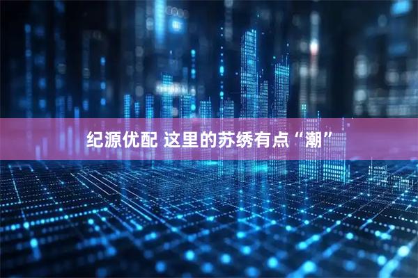 纪源优配 这里的苏绣有点“潮”