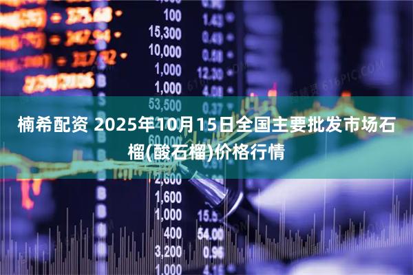 楠希配资 2025年10月15日全国主要批发市场石榴(酸石榴)价格行情